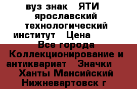 1.1) вуз знак : ЯТИ - ярославский технологический институт › Цена ­ 389 - Все города Коллекционирование и антиквариат » Значки   . Ханты-Мансийский,Нижневартовск г.